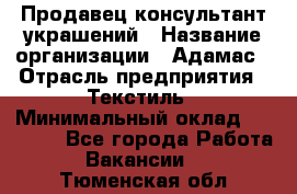 Продавец-консультант украшений › Название организации ­ Адамас › Отрасль предприятия ­ Текстиль › Минимальный оклад ­ 40 000 - Все города Работа » Вакансии   . Тюменская обл.